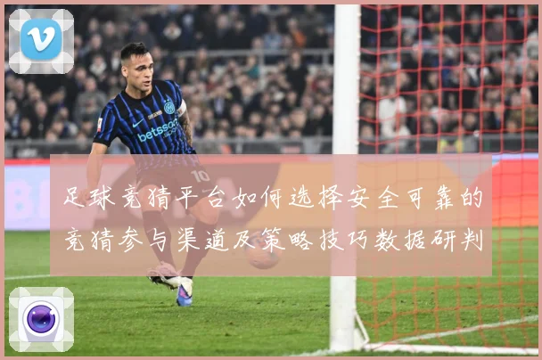 足球竞猜平台如何选择安全可靠的竞猜参与渠道及策略技巧数据研判
