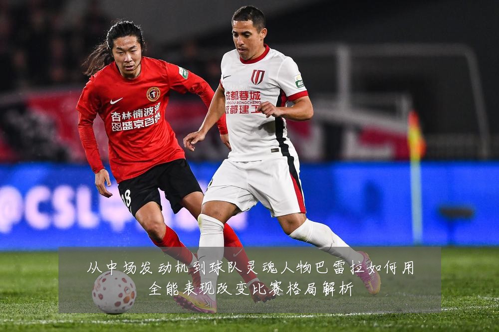 从中场发动机到球队灵魂人物巴雷拉如何用全能表现改变比赛格局解析