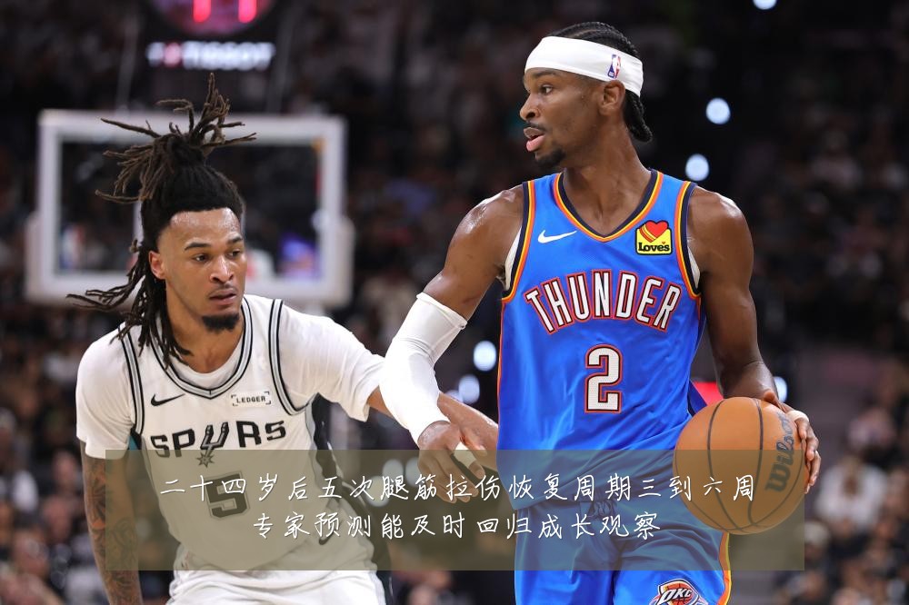 二十四岁后五次腿筋拉伤恢复周期三到六周专家预测能及时回归成长观察